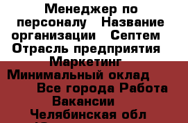 Менеджер по персоналу › Название организации ­ Септем › Отрасль предприятия ­ Маркетинг › Минимальный оклад ­ 25 000 - Все города Работа » Вакансии   . Челябинская обл.,Южноуральск г.
